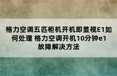 格力空调五匹柜机开机即显视E1如何处理 格力空调开机10分钟e1故障解决方法